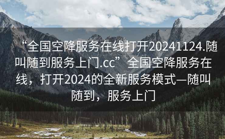 “全國(guó)空降服務(wù)在線打開(kāi)20241124.隨叫隨到服務(wù)上門(mén).cc”全國(guó)空降服務(wù)在線，打開(kāi)2024的全新服務(wù)模式—隨叫隨到，服務(wù)上門(mén)