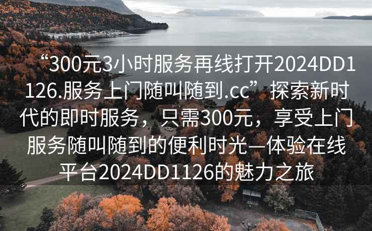 “300元3小時(shí)服務(wù)再線打開2024DD1126.服務(wù)上門隨叫隨到.cc”探索新時(shí)代的即時(shí)服務(wù)，只需300元，享受上門服務(wù)隨叫隨到的便利時(shí)光—體驗(yàn)在線平臺(tái)2024DD1126的魅力之旅