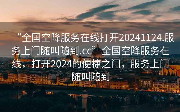 “全國空降服務在線打開20241124.服務上門隨叫隨到.cc”全國空降服務在線，打開2024的便捷之門，服務上門隨叫隨到