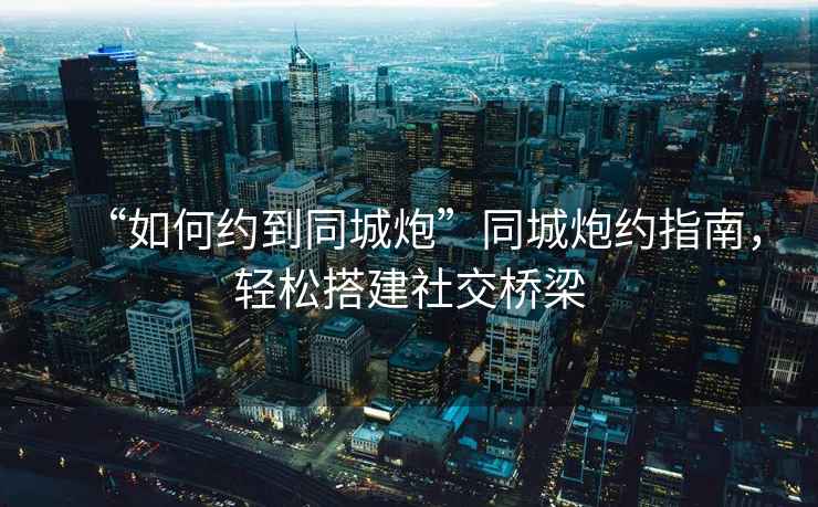 “如何約到同城炮”同城炮約指南，輕松搭建社交橋梁
