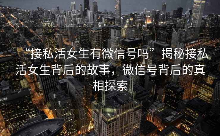 “接私活女生有微信號(hào)嗎”揭秘接私活女生背后的故事，微信號(hào)背后的真相探索