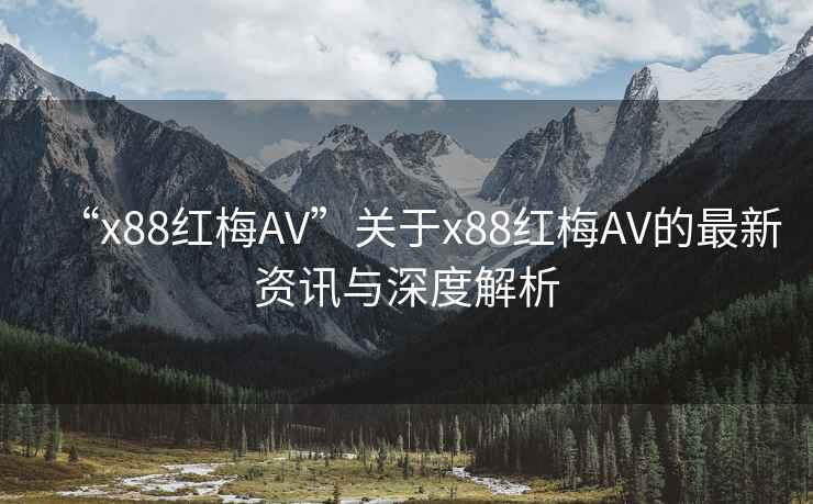 “x88紅梅AV”關(guān)于x88紅梅AV的最新資訊與深度解析
