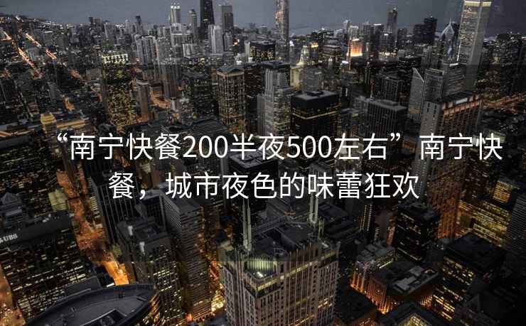 “南寧快餐200半夜500左右”南寧快餐，城市夜色的味蕾狂歡