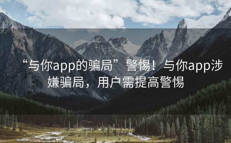 “與你app的騙局”警惕！與你app涉嫌騙局，用戶需提高警惕