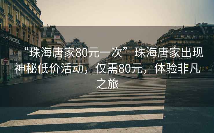 “珠海唐家80元一次”珠海唐家出現(xiàn)神秘低價活動，僅需80元，體驗非凡之旅
