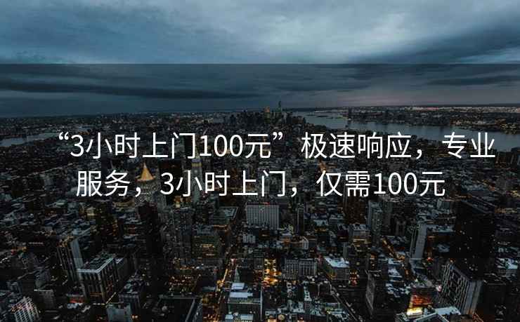 “3小時(shí)上門(mén)100元”極速響應(yīng)，專(zhuān)業(yè)服務(wù)，3小時(shí)上門(mén)，僅需100元