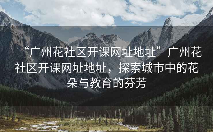 “廣州花社區(qū)開課網(wǎng)址地址”廣州花社區(qū)開課網(wǎng)址地址，探索城市中的花朵與教育的芬芳