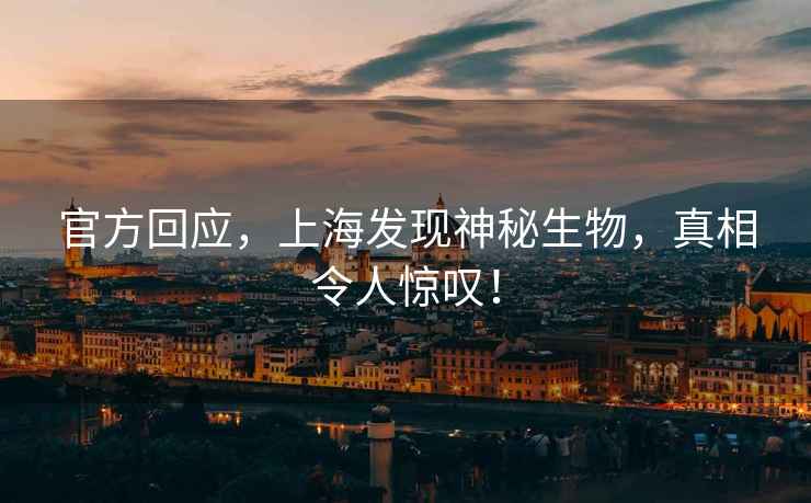 官方回應，上海發(fā)現(xiàn)神秘生物，真相令人驚嘆！