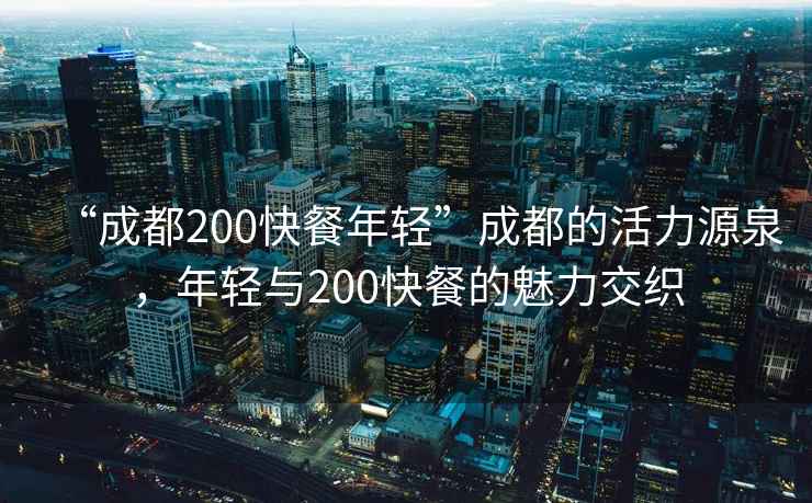 “成都200快餐年輕”成都的活力源泉，年輕與200快餐的魅力交織