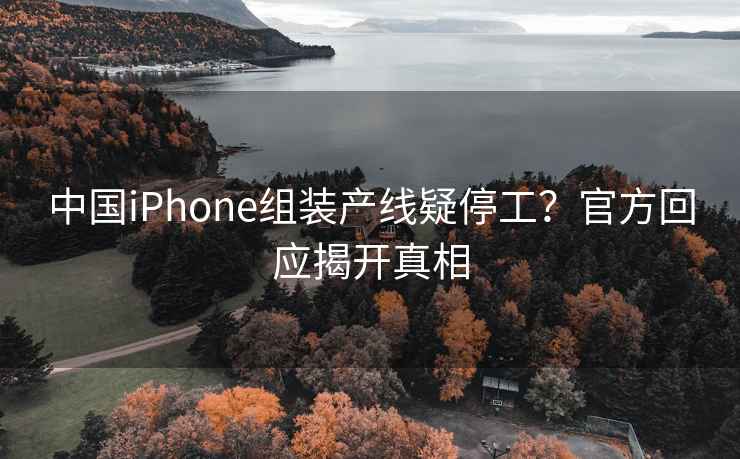 中國(guó)iPhone組裝產(chǎn)線疑停工？官方回應(yīng)揭開真相