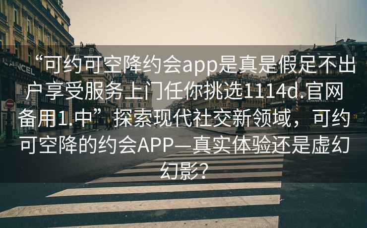 “可約可空降約會app是真是假足不出戶享受服務上門任你挑選1114d.官網備用1.中”探索現代社交新領域，可約可空降的約會APP—真實體驗還是虛幻幻影？