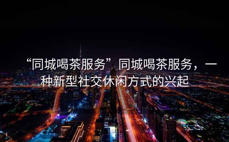 “同城喝茶服務(wù)”同城喝茶服務(wù)，一種新型社交休閑方式的興起