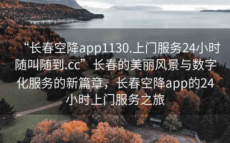 “長春空降app1130.上門服務24小時隨叫隨到.cc”長春的美麗風景與數(shù)字化服務的新篇章，長春空降app的24小時上門服務之旅