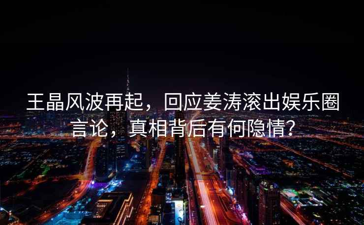 王晶風(fēng)波再起，回應(yīng)姜濤滾出娛樂圈言論，真相背后有何隱情？