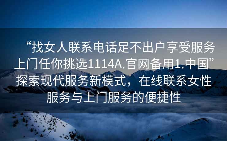 “找女人聯(lián)系電話足不出戶享受服務(wù)上門任你挑選1114A.官網(wǎng)備用1.中國”探索現(xiàn)代服務(wù)新模式，在線聯(lián)系女性服務(wù)與上門服務(wù)的便捷性