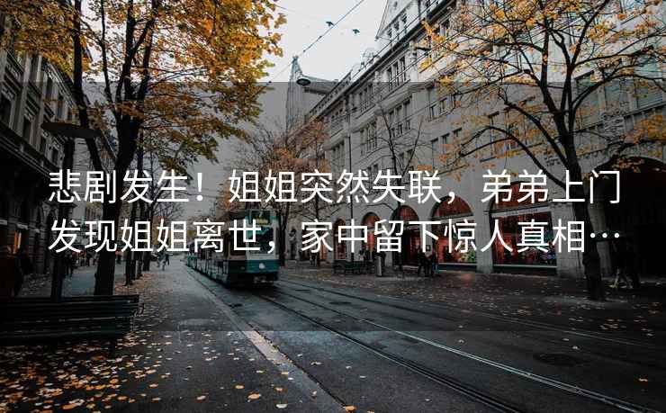 悲劇發(fā)生！姐姐突然失聯(lián)，弟弟上門發(fā)現(xiàn)姐姐離世，家中留下驚人真相…