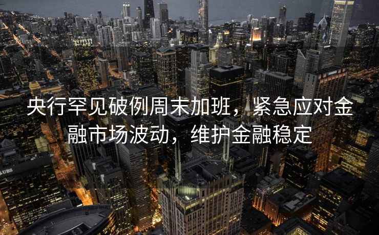 央行罕見破例周末加班，緊急應(yīng)對金融市場波動，維護(hù)金融穩(wěn)定