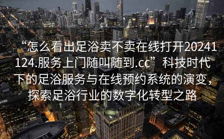 “怎么看出足浴賣不賣在線打開20241124.服務(wù)上門隨叫隨到.cc”科技時代下的足浴服務(wù)與在線預(yù)約系統(tǒng)的演變，探索足浴行業(yè)的數(shù)字化轉(zhuǎn)型之路