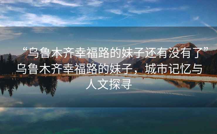 “烏魯木齊幸福路的妹子還有沒有了”烏魯木齊幸福路的妹子，城市記憶與人文探尋