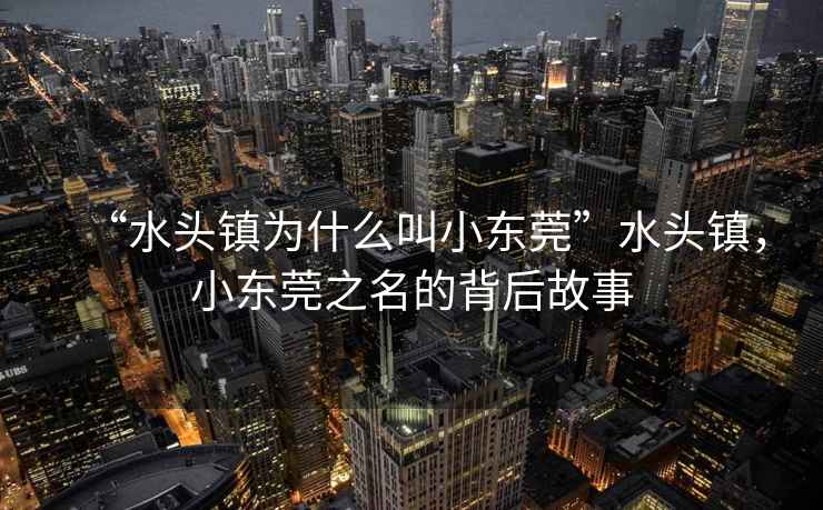 “水頭鎮(zhèn)為什么叫小東莞”水頭鎮(zhèn)，小東莞之名的背后故事