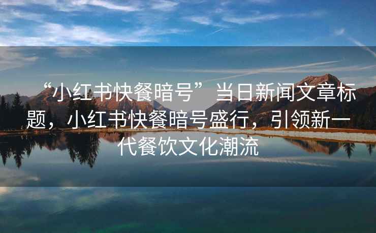 “小紅書快餐暗號”當(dāng)日新聞文章標(biāo)題，小紅書快餐暗號盛行，引領(lǐng)新一代餐飲文化潮流
