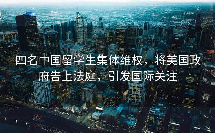 四名中國留學(xué)生集體維權(quán)，將美國政府告上法庭，引發(fā)國際關(guān)注