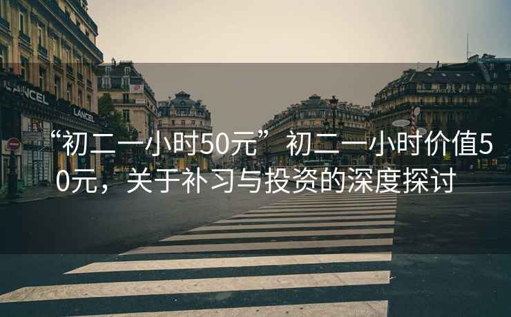 “初二一小時(shí)50元”初二一小時(shí)價(jià)值50元，關(guān)于補(bǔ)習(xí)與投資的深度探討