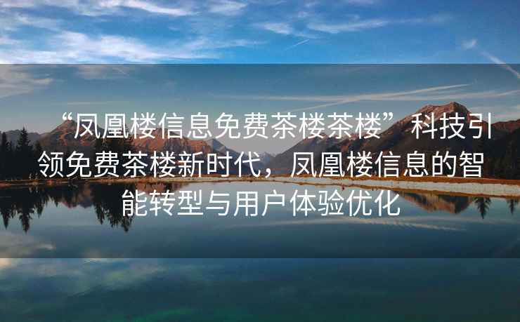 “鳳凰樓信息免費(fèi)茶樓茶樓”科技引領(lǐng)免費(fèi)茶樓新時代，鳳凰樓信息的智能轉(zhuǎn)型與用戶體驗優(yōu)化