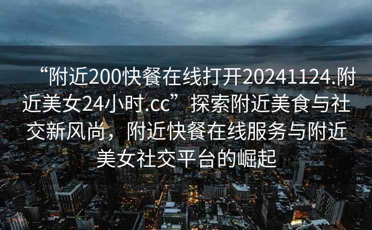 “附近200快餐在線打開(kāi)20241124.附近美女24小時(shí).cc”探索附近美食與社交新風(fēng)尚，附近快餐在線服務(wù)與附近美女社交平臺(tái)的崛起