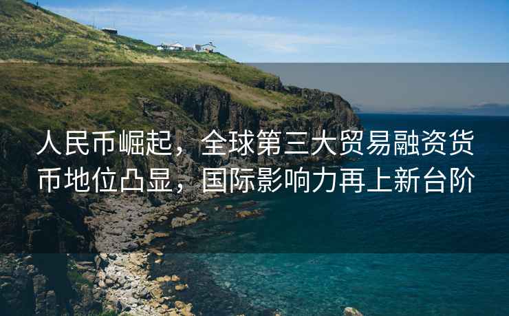 人民幣崛起，全球第三大貿(mào)易融資貨幣地位凸顯，國際影響力再上新臺階