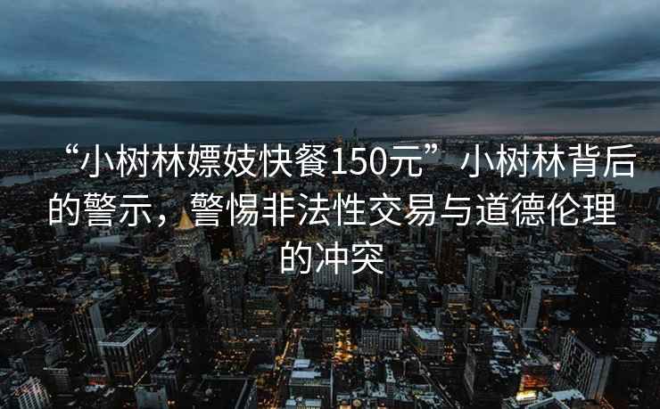 “小樹林嫖妓快餐150元”小樹林背后的警示，警惕非法性交易與道德倫理的沖突
