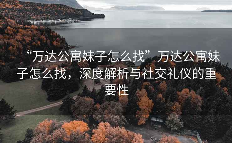 “萬達(dá)公寓妹子怎么找”萬達(dá)公寓妹子怎么找，深度解析與社交禮儀的重要性