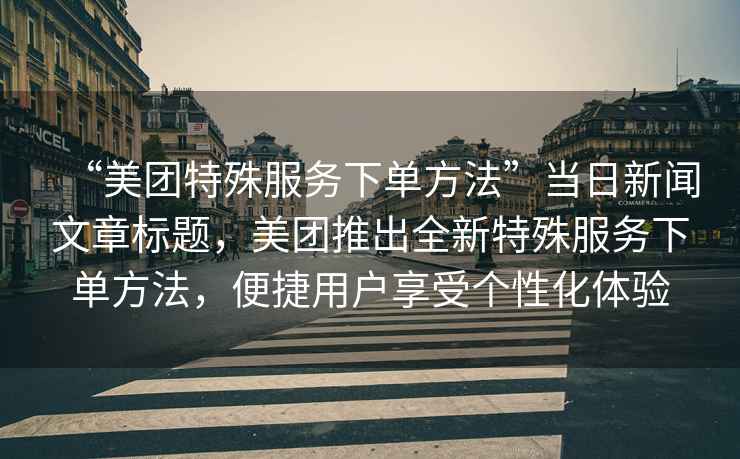 “美團(tuán)特殊服務(wù)下單方法”當(dāng)日新聞文章標(biāo)題，美團(tuán)推出全新特殊服務(wù)下單方法，便捷用戶享受個(gè)性化體驗(yàn)