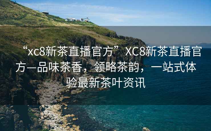 “xc8新茶直播官方”XC8新茶直播官方—品味茶香，領(lǐng)略茶韻，一站式體驗(yàn)最新茶葉資訊