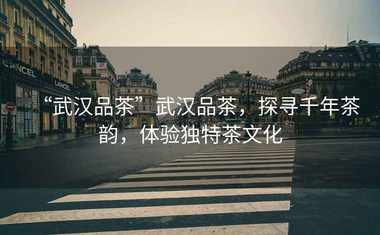 “武漢品茶”武漢品茶，探尋千年茶韻，體驗(yàn)獨(dú)特茶文化
