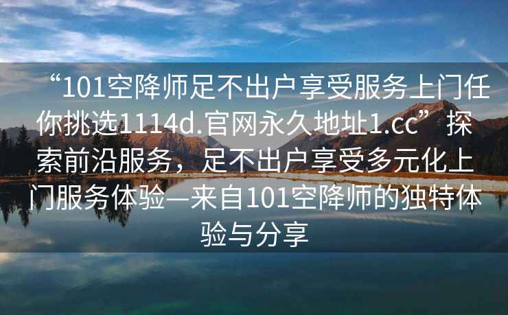 “101空降師足不出戶享受服務(wù)上門任你挑選1114d.官網(wǎng)永久地址1.cc”探索前沿服務(wù)，足不出戶享受多元化上門服務(wù)體驗(yàn)—來自101空降師的獨(dú)特體驗(yàn)與分享