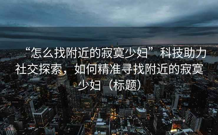 “怎么找附近的寂寞少婦”科技助力社交探索，如何精準尋找附近的寂寞少婦（標題）