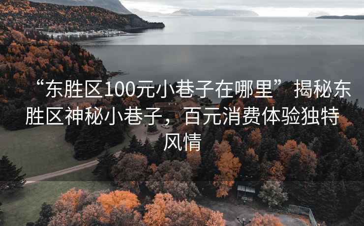 “東勝區(qū)100元小巷子在哪里”揭秘東勝區(qū)神秘小巷子，百元消費(fèi)體驗(yàn)獨(dú)特風(fēng)情