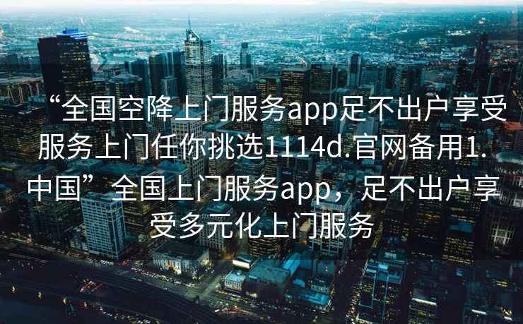 “全國空降上門服務app足不出戶享受服務上門任你挑選1114d.官網(wǎng)備用1.中國”全國上門服務app，足不出戶享受多元化上門服務