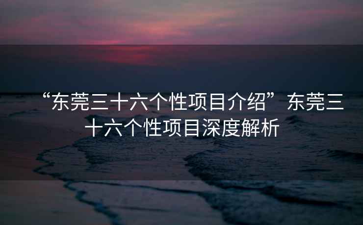 “東莞三十六個性項(xiàng)目介紹”東莞三十六個性項(xiàng)目深度解析