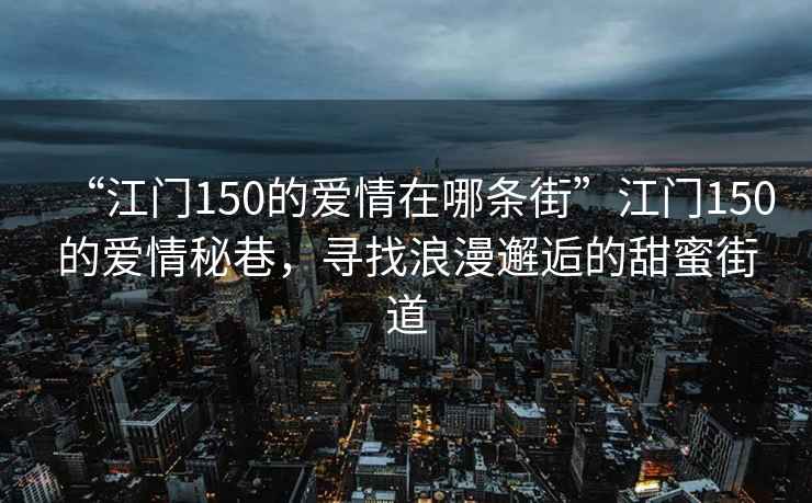 “江門150的愛情在哪條街”江門150的愛情秘巷，尋找浪漫邂逅的甜蜜街道