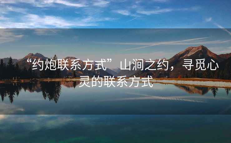 “約炮聯(lián)系方式”山澗之約，尋覓心靈的聯(lián)系方式