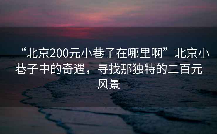 “北京200元小巷子在哪里啊”北京小巷子中的奇遇，尋找那獨特的二百元風(fēng)景