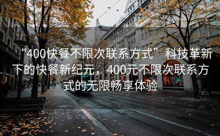 “400快餐不限次聯(lián)系方式”科技革新下的快餐新紀(jì)元，400元不限次聯(lián)系方式的無限暢享體驗
