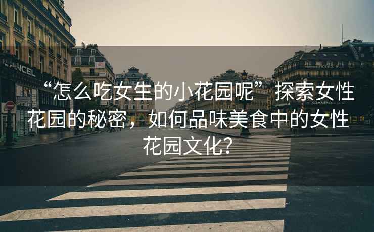 “怎么吃女生的小花園呢”探索女性花園的秘密，如何品味美食中的女性花園文化？