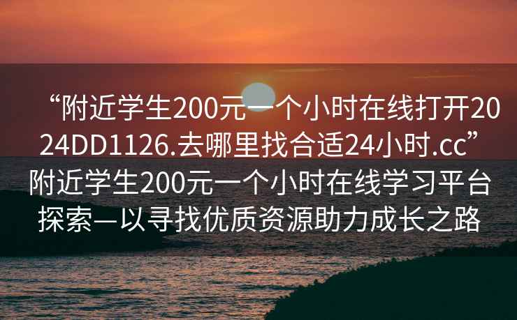 “附近學(xué)生200元一個(gè)小時(shí)在線打開2024DD1126.去哪里找合適24小時(shí).cc”附近學(xué)生200元一個(gè)小時(shí)在線學(xué)習(xí)平臺(tái)探索—以尋找優(yōu)質(zhì)資源助力成長之路