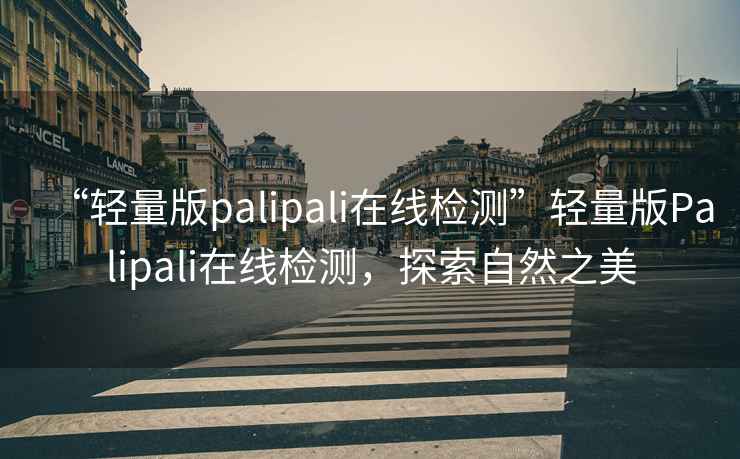 “輕量版palipali在線檢測(cè)”輕量版Palipali在線檢測(cè)，探索自然之美