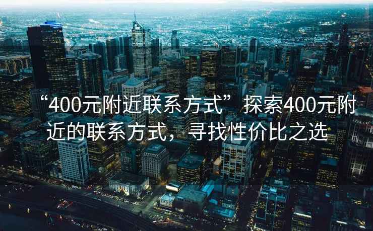 “400元附近聯(lián)系方式”探索400元附近的聯(lián)系方式，尋找性價(jià)比之選