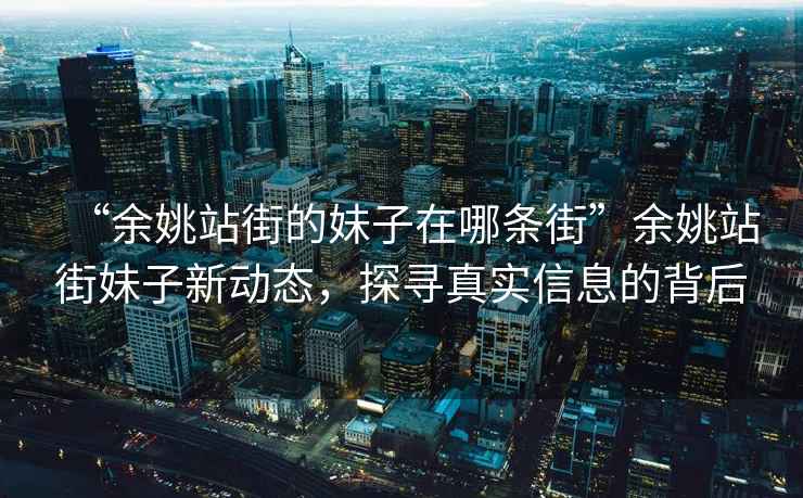 “余姚站街的妹子在哪條街”余姚站街妹子新動態(tài)，探尋真實信息的背后
