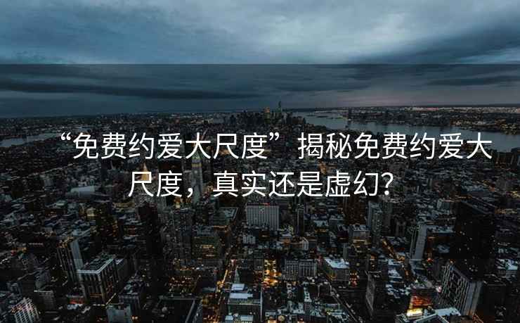 “免費約愛大尺度”揭秘免費約愛大尺度，真實還是虛幻？